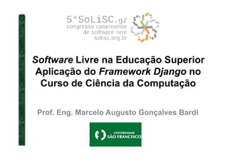 Software Livre na Educação Superior
Aplicação do Framework Django no
Curso de Ciência da ComputaçãoCurso de Ciência da Computação
Prof. Eng. Marcelo Augusto Gonçalves Bardi
 