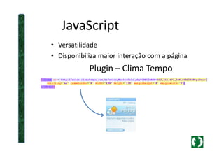 JavaScript
• Versatilidade
• Disponibiliza maior interação com a página
Plugin – Clima Tempo
 