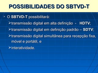 POSSIBILIDADES DO SBTVD-T
   O SBTVD-T possibilitará:
    transmissão digital em alta definição - HDTV;
    transmissão digital em definição padrão – SDTV;
    transmissão digital simultânea para recepção fixa,
      móvel e portátil, e
    interatividade.
 