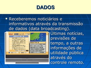 DADOS

   Receberemos noticiários e
    informativos através da transmissão
    de dados (data broadcasting).
                        Últimas notícias,
                        previsões de
                        tempo, a outras
                        informações de
                        utilidade pública
                        através do
                        controle remoto.
 
