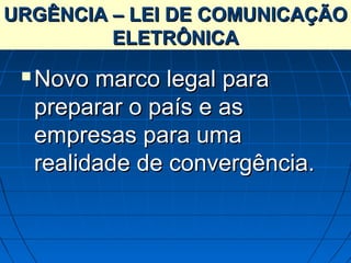 URGÊNCIA – LEI DE COMUNICAÇÃO
           Desafios
         ELETRÔNICA
    Novo marco legal para
     preparar o país e as
     empresas para uma
     realidade de convergência.
 