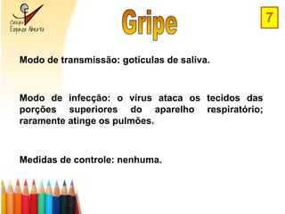 7

Modo de transmissão: gotículas de saliva.



Modo de infecção: o vírus ataca os tecidos das
porções superiores do aparelho respiratório;
raramente atinge os pulmões.



Medidas de controle: nenhuma.
 