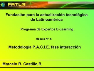Fundación para la actualización tecnológica de Latinoamérica Programa de Expertos E-Learning  Módulo Nº- 6 Metodología P.A.C.I.E. fase interacción  Marcelo R. Castillo B.  
