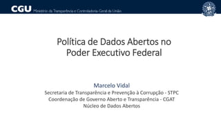 Marcelo Vidal
Secretaria de Transparência e Prevenção à Corrupção - STPC
Coordenação de Governo Aberto e Transparência - CGAT
Núcleo de Dados Abertos
Política de Dados Abertos no
Poder Executivo Federal
 