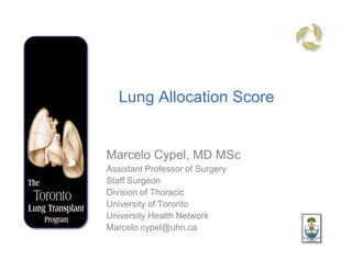 Lung Allocation Score


Marcelo Cypel, MD MSc
Assistant Professor of Surgery
Staff Surgeon
Division of Thoracic
University of Toronto
University Health Network
Marcelo.cypel@uhn.ca
 