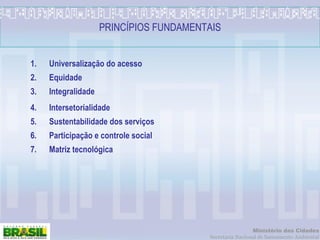 Universalização do acesso Equidade Integralidade Intersetorialidade Sustentabilidade dos serviços Participação e controle social Matriz tecnológica PRINCÍPIOS FUNDAMENTAIS 