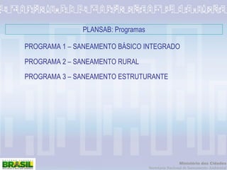 PROGRAMA 1 – SANEAMENTO BÁSICO INTEGRADO PROGRAMA 2 – SANEAMENTO RURAL PROGRAMA 3 – SANEAMENTO ESTRUTURANTE PLANSAB: Programas 