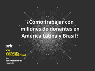 ¿Cómo trabajar con
millones de donantes en
América Latina y Brasil?
 