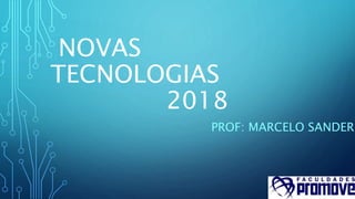 NOVAS
TECNOLOGIAS
2018
PROF: MARCELO SANDER
 