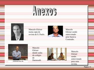 Anexos Página: 11 Marcelo Gleiser numa capa de revista de S. Paulo. Marcelo Gleiser dando aulas do colégio de Darmouth. Marcelo Gleiser sendo entrevistado para uma revista. Marcelo Gleiser sendo entrevistado pela Saraiva Conteúdo. 