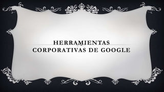 HERRAMIENTAS
CORPORATIVAS DE GOOGLE
 