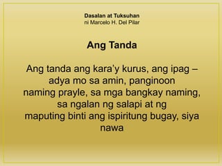 Dasalan at Tuksuhan
ni Marcelo H. Del Pilar
Ang Tanda
Ang tanda ang kara’y kurus, ang ipag –
adya mo sa amin, panginoon
naming prayle, sa mga bangkay naming,
sa ngalan ng salapi at ng
maputing binti ang ispiritung bugay, siya
nawa
 