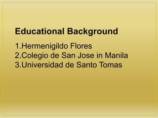 Educational Background
1.Hermenigildo Flores
2.Colegio de San Jose in Manila
3.Universidad de Santo Tomas
 