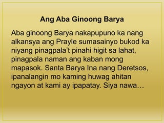 Ang Aba Ginoong Barya
Aba ginoong Barya nakapupuno ka nang
alkansya ang Prayle sumasainyo bukod ka
niyang pinagpala’t pinahi higit sa lahat,
pinagpala naman ang kaban mong
mapasok. Santa Barya Ina nang Deretsos,
ipanalangin mo kaming huwag ahitan
ngayon at kami ay ipapatay. Siya nawa…
 