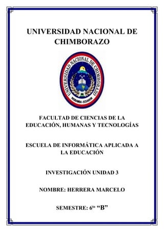UNIVERSIDAD NACIONAL DE
CHIMBORAZO
FACULTAD DE CIENCIAS DE LA
EDUCACIÓN, HUMANAS Y TECNOLOGÍAS
ESCUELA DE INFORMÁTICA APLICADA A
LA EDUCACIÓN
INVESTIGACIÓN UNIDAD 3
NOMBRE: HERRERA MARCELO
SEMESTRE: 6to
“B”
 