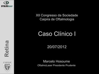 XII Congresso da Sociedade
            Caipira de Oftalmologia



          Caso Clínico I
Retina




                 20/07/2012


             Marcelo Hosoume
         OftalmoLaser Presidente Prudente
 