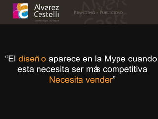 “ El  diseño   aparece en la Mype cuando  esta necesita ser más competitiva Necesita vender ” 