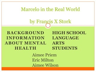 Marcelo in the Real World

       by Francis X Stork

 BACKGROUND      HIGH SCHOOL
INFORMATION      LANGUAGE
ABOUT MENTAL     ARTS
   HEALTH        STUDENTS
        Aimee Priem
        Eric Milton
        Aimee Wilson
 