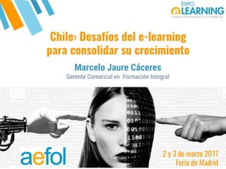 @AEFOL #Expoelearning@AEFOL #Expoelearning
Chile: Desafíos del e-learning
para consolidar su crecimiento
Marcelo Jaure Cáceres
Gerente Comercial en Formación Integral
2 y 3 de marzo 2017
Feria de Madrid
 