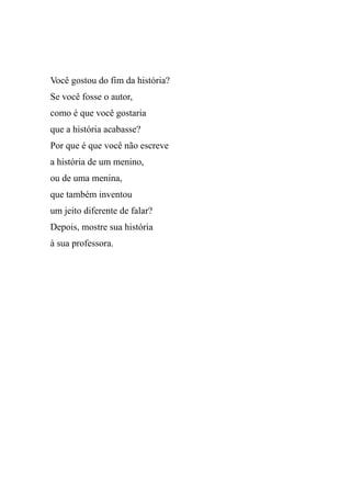 Você gostou do fim da história?
Se você fosse o autor,
como é que você gostaria
que a história acabasse?
Por que é que você não escreve
a história de um menino,
ou de uma menina,
que também inventou
um jeito diferente de falar?
Depois, mostre sua história
à sua professora.
 