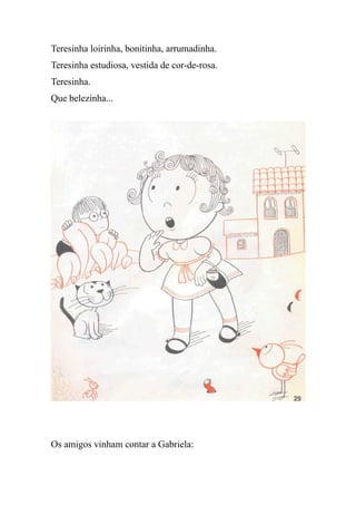Teresinha loirinha, bonitinha, arrumadinha.
Teresinha estudiosa, vestida de cor-de-rosa.
Teresinha.
Que belezinha...
Os amigos vinham contar a Gabriela:
 