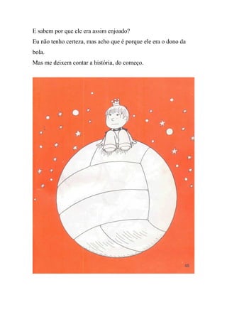 E sabem por que ele era assim enjoado?
Eu não tenho certeza, mas acho que é porque ele era o dono da
bola.
Mas me deixem contar a história, do começo.
 