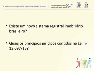 • Existe um novo sistema registral imobiliário
brasileiro?
• Quais os princípios jurídicos contidos na Lei nº
13.097/15?
 