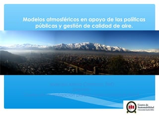 Modelos atmosféricos en apoyo de las políticas
públicas y gestión de calidad de aire.
Marcelo Mena-Carrasco, PhD
Director
Centro de Investigación para la Sustentabilidad UNAB
 