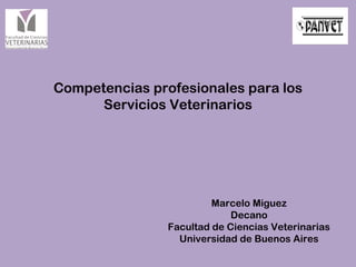Marcelo Miguez
Decano
Facultad de Ciencias Veterinarias
Universidad de Buenos Aires
Competencias profesionales para los
Servicios Veterinarios
 