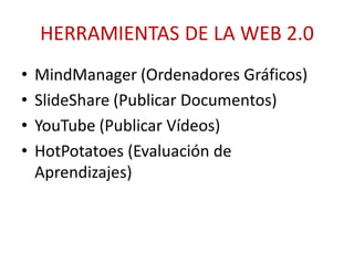HERRAMIENTAS DE LA WEB 2.0
• MindManager (Ordenadores Gráficos)
• SlideShare (Publicar Documentos)
• YouTube (Publicar Vídeos)
• HotPotatoes (Evaluación de
Aprendizajes)