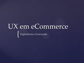 UX em eCommerce
  {   Experiência e Conversão
 