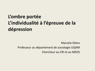 L’ombre portée
L’individualité à l’épreuve de la
dépression

                                    Marcelo Otero
    Professeur au département de sociologie UQAM
                      Chercheur au CRI et au MEOS
 