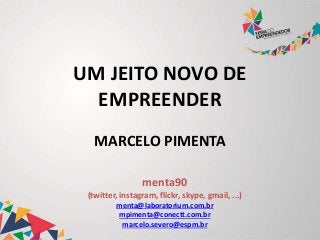 menta90
(twitter, instagram, flickr, skype, gmail, ...)
menta@laboratorium.com.br
mpimenta@conectt.com.br
marcelo.severo@espm.br
UM JEITO NOVO DE
EMPREENDER
MARCELO PIMENTA
 