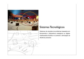 Sistemas Tecnológicos
Sistemas de soluções de problemas baseados em
ferramentas e dispositivos analógicos ou digitais
interfaceados focados no controle e otimização da
eficiência produtiva
 