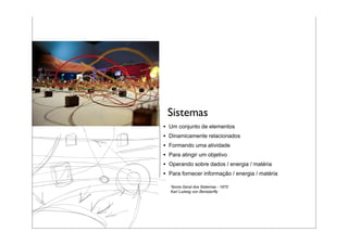 Sistemas
•   Um conjunto de elementos
•   Dinamicamente relacionados
•   Formando uma atividade
•   Para atingir um objetivo
•   Operando sobre dados / energia / matéria
•   Para fornecer informação / energia / matéria

    Teoria Geral dos Sistemas - 1972
    Karl Ludwig von Bertalanffy
 