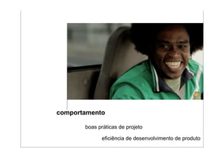 comportamento

       boas práticas de projeto

             eficiência de desenvolvimento de produto
 