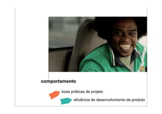 comportamento

       boas práticas de projeto

             eficiência de desenvolvimento de produto
 