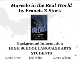 Marcelo in the Real World
      by Francis X Stork




     Background Information
  HIGH SCHOOL LANGUAGE ARTS
           STUDENTS
Aimee Priem   Eric Milton   Aimee Wilson
 
