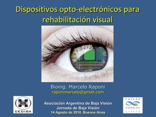 Dispositivos opto-electrónicos para rehabilitación visual Bioing. Marcelo Raponi [email_address] Asociación Argentina de Baja Visión Jornada de Baja Visión 14 Agosto de 2010, Buenos Aires 