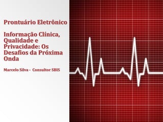 Prontuário Eletrônico
Informação Clínica,
Qualidade e
Privacidade: Os
Desafios da Próxima
Onda
Marcelo Silva - Consultor SBIS
 