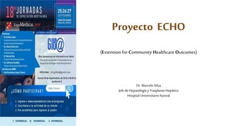 Proyecto ECHO
(Extension for Community Healthcare Outcomes)
Dr.MarceloSilva
Jefe deHepatologíayTrasplanteHepático
HospitalUniversitario Austral
 