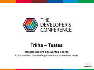 Globalcode – Open4education
Trilha – Testes
Marcelo Ribeiro dos Santos Soares
Como convenci meu chefe que devíamos automatizar testes
 