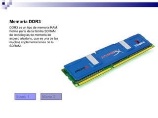 Memoria DDR3
DDR3 es un tipo de memoria RAM.
Forma parte de la familia SDRAM
de tecnologías de memoria de
acceso aleatorio, que es una de las
muchas implementaciones de la
SDRAM.




    Menu 1             Menu 2
 