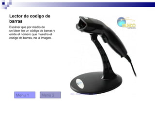 Lector de codigo de
barras
Escáner que por medio de
un láser lee un código de barras y
emite el número que muestra el
código de barras, no la imagen.




     Menu 1            Menu 2
 