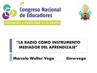 “LA RADIO COMO INSTRUMENTO
MEDIADOR DEL APRENDIZAJE”
Marcelo Walter Vega @mwvega
 