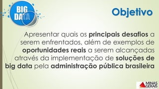 Apresentar quais os principais desafios a
serem enfrentados, além de exemplos de
oportunidades reais a serem alcançadas
através da implementação de soluções de
big data pela administração pública brasileira
Objetivo
 