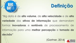 “Big data é de alto volume, de alta velocidade e de alta
variedade dos ativos de informação que demandam
formas inovadoras e rentáveis de processamento de
informação para uma melhor percepção e tomada de
decisão”
Definição
(Gartner, 2014)
 