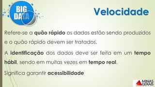 Refere-se a quão rápido os dados estão sendo produzidos
e o quão rápido devem ser tratados.
A identificação dos dados deve ser feita em um tempo
hábil, sendo em muitas vezes em tempo real.
Significa garantir acessibilidade
Velocidade
 