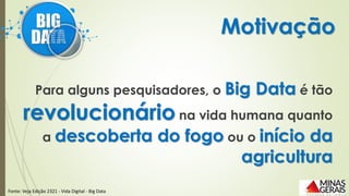 Para alguns pesquisadores, o Big Data é tão
revolucionário na vida humana quanto
a descoberta do fogo ou o início da
agricultura
Motivação
Fonte: Veja Edição 2321 - Vida Digital - Big Data
 