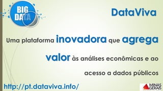 DataViva
http://pt.dataviva.info/
Uma plataforma inovadora que agrega
valor às análises econômicas e ao
acesso a dados públicos
 